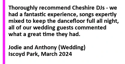 North Wales Wedding DJ - Thoroughly recommend Cheshire DJs - we had a fantastic experience, songs expertly mixed to keep the dance floor full all night, all of our wedding guests commented what a great time they had. Iscoyd Park Wedding DJ